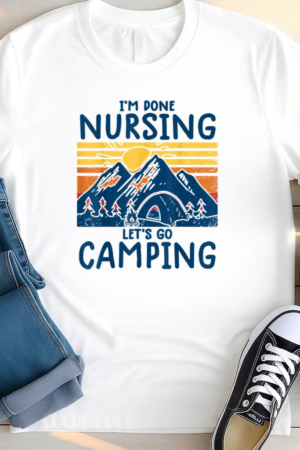 Im Done Nursing Go Camping T Shirt